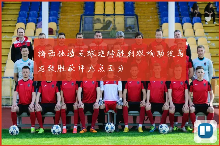 梅西独造五球逆转胜利双响助攻乌龙致胜获评九点五分