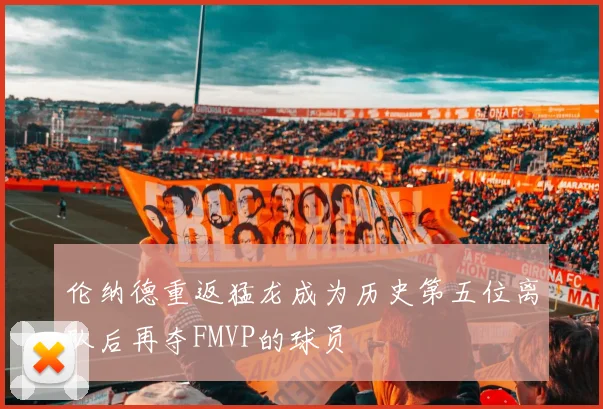 伦纳德重返猛龙成为历史第五位离队后再夺FMVP的球员