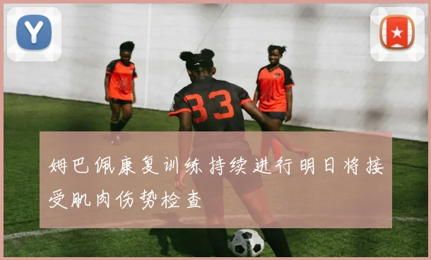 姆巴佩康复训练持续进行明日将接受肌肉伤势检查