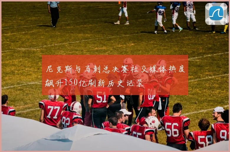 尼克斯与马刺总决赛社交媒体热度飙升150亿刷新历史记录