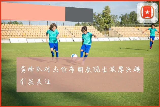 黄蜂队对杰伦布朗表现出浓厚兴趣引发关注