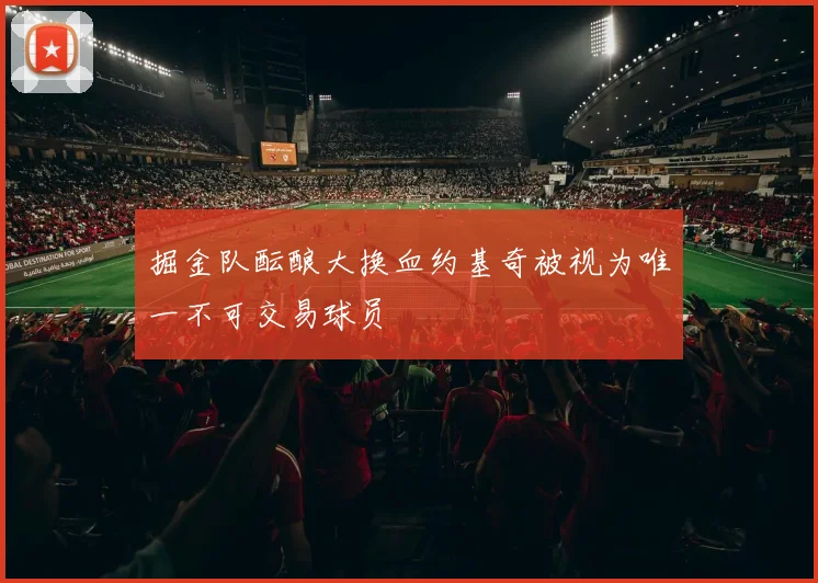 掘金队酝酿大换血约基奇被视为唯一不可交易球员