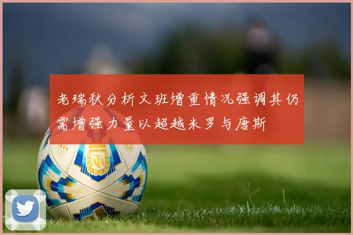 老瑞秋分析文班增重情况强调其仍需增强力量以超越米罗与唐斯