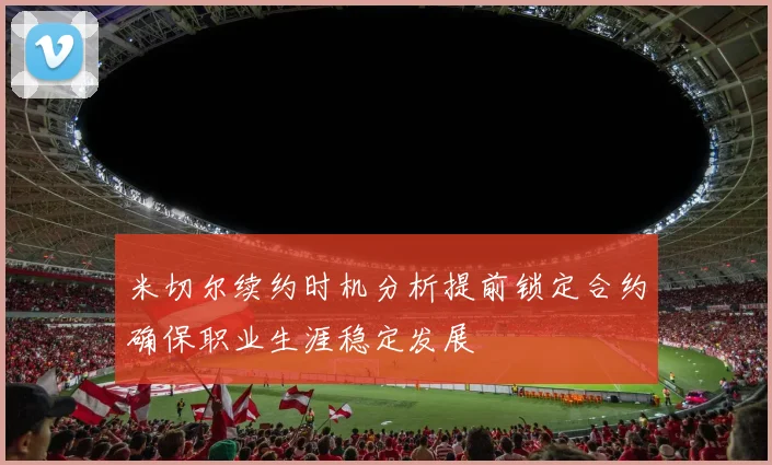 米切尔续约时机分析提前锁定合约确保职业生涯稳定发展