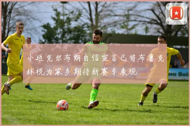 小迈克尔布朗自信宣言已将布鲁克林视为家乡期待新赛季表现