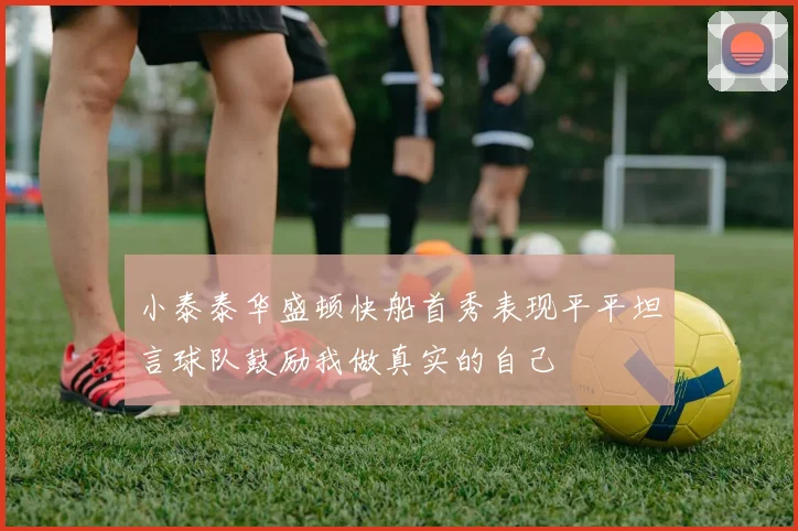 小泰泰华盛顿快船首秀表现平平坦言球队鼓励我做真实的自己