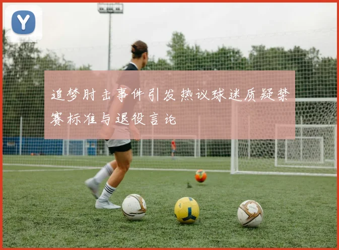 追梦肘击事件引发热议球迷质疑禁赛标准与退役言论